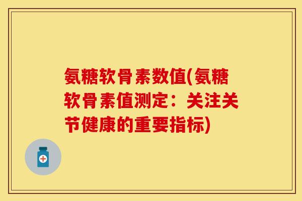 氨糖软骨素数值(氨糖软骨素值测定：关注关节健康的重要指标)