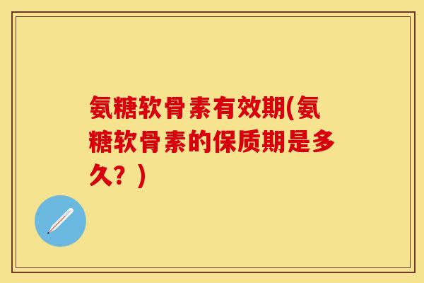氨糖软骨素有效期(氨糖软骨素的保质期是多久？)