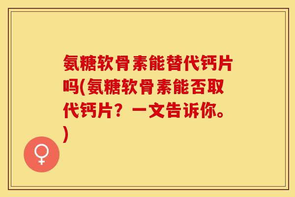 氨糖软骨素能替代钙片吗(氨糖软骨素能否取代钙片？一文告诉你。)