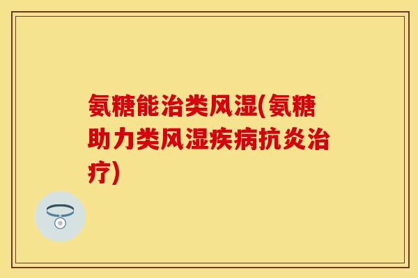 氨糖能治类风湿(氨糖助力类风湿疾病抗炎治疗)