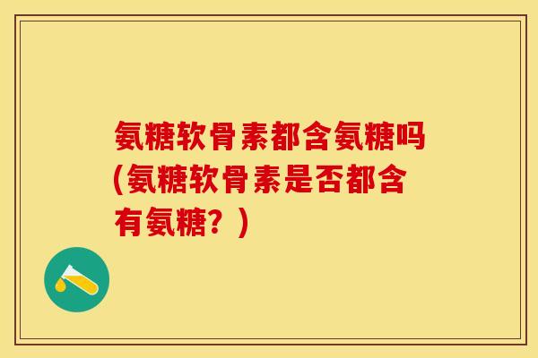氨糖软骨素都含氨糖吗(氨糖软骨素是否都含有氨糖？)