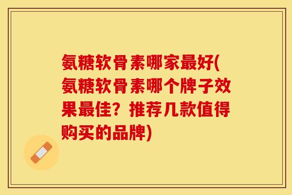 氨糖软骨素哪家最好(氨糖软骨素哪个牌子效果最佳？推荐几款值得购买的品牌)