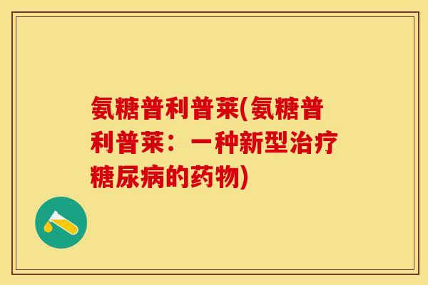 氨糖普利普莱(氨糖普利普莱:一种新型治疗糖尿病的药物)-第1张图片-关节保镖 氨糖普利普莱(氨糖普利普莱:一种新型治疗糖尿病的药物)-第1张图片-关节保镖
