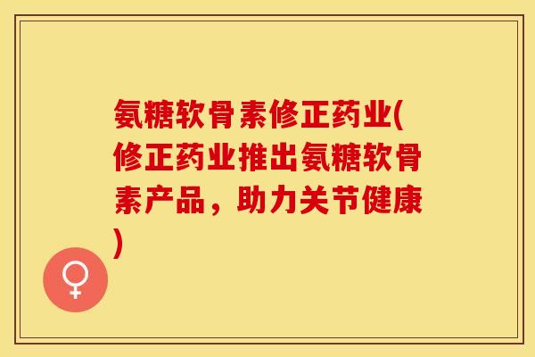 氨糖软骨素修正药业(修正药业推出氨糖软骨素产品，助力关节健康)