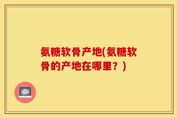 氨糖软骨产地(氨糖软骨的产地在哪里？)