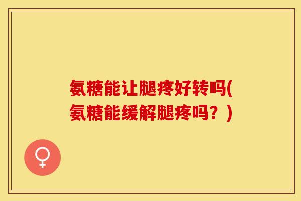 氨糖能让腿疼好转吗(氨糖能缓解腿疼吗？)