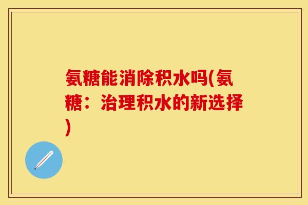 氨糖能消除积水吗(氨糖：治理积水的新选择)