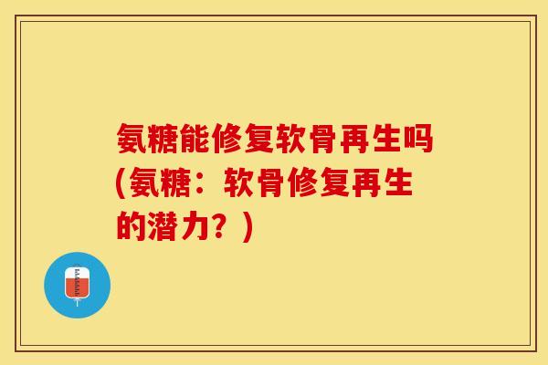 氨糖能修复软骨再生吗(氨糖：软骨修复再生的潜力？)