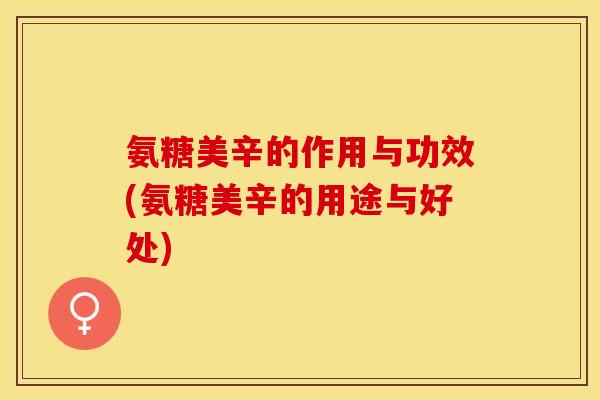 氨糖美辛的作用与功效(氨糖美辛的用途与好处)