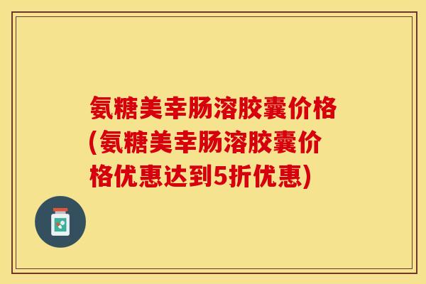 氨糖美幸肠溶胶囊价格(氨糖美幸肠溶胶囊价格优惠达到5折优惠)