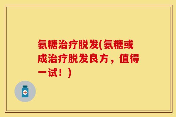 氨糖治疗脱发(氨糖或成治疗脱发良方，值得一试！)