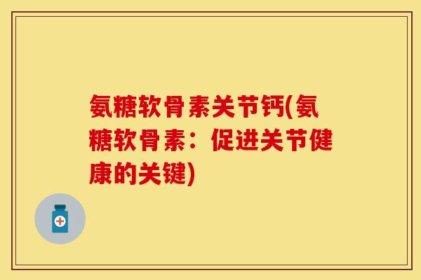 氨糖软骨素关节钙(氨糖软骨素：促进关节健康的关键)-第1张图片-关节保镖
