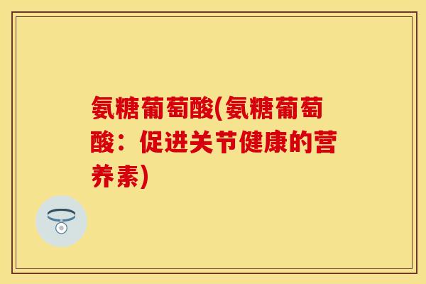 氨糖葡萄酸(氨糖葡萄酸：促进关节健康的营养素)