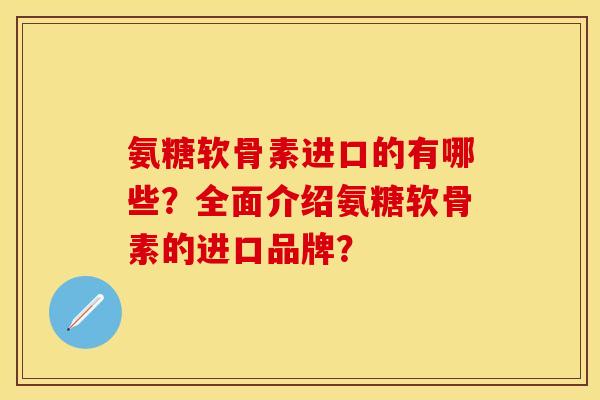 氨糖软骨素进口的有哪些？全面介绍氨糖软骨素的进口品牌？