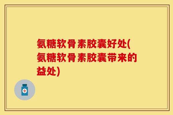 氨糖软骨素胶囊好处(氨糖软骨素胶囊带来的益处)