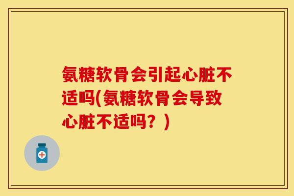 氨糖软骨会引起心脏不适吗(氨糖软骨会导致心脏不适吗？)