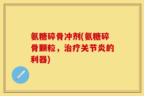 氨糖碎骨冲剂(氨糖碎骨颗粒,治疗关节炎的利器)-第1张图片-关节保镖 氨糖碎骨冲剂(氨糖碎骨颗粒,治疗关节炎的利器)-第1张图片-关节保镖