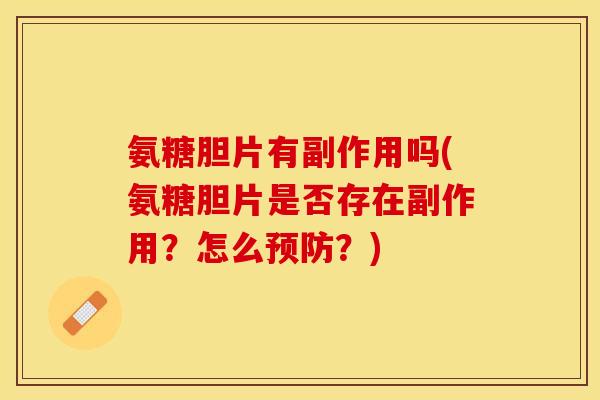 氨糖胆片有副作用吗(氨糖胆片是否存在副作用？怎么预防？)