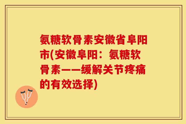 氨糖软骨素安徽省阜阳市(安徽阜阳：氨糖软骨素——缓解关节疼痛的有效选择)