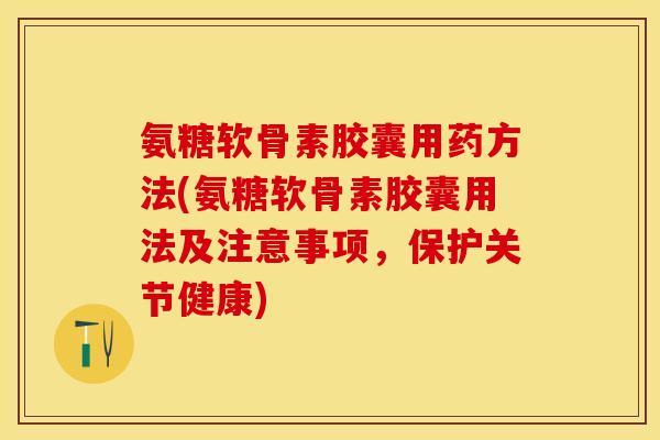 氨糖软骨素胶囊用药方法(氨糖软骨素胶囊用法及注意事项，保护关节健康)