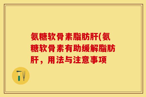 氨糖软骨素脂肪肝(氨糖软骨素有助缓解脂肪肝，用法与注意事项