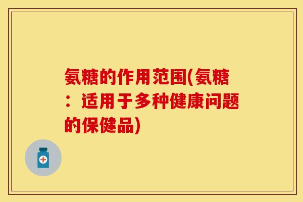 氨糖的作用范围(氨糖：适用于多种健康问题的保健品)