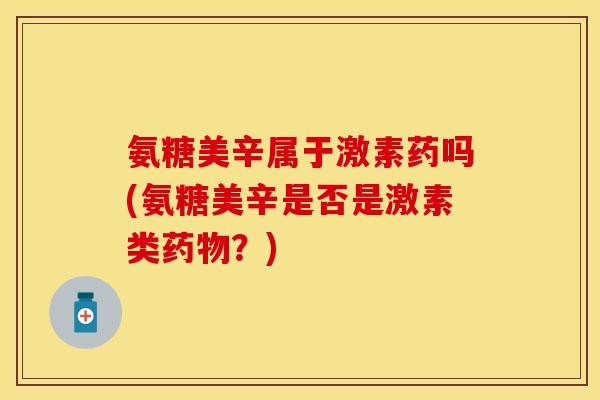 氨糖美辛属于激素药吗(氨糖美辛是否是激素类药物？)