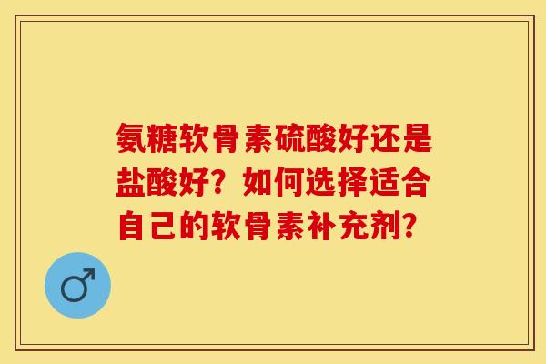 氨糖软骨素硫酸好还是盐酸好？如何选择适合自己的软骨素补充剂？