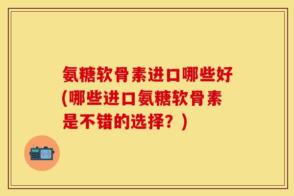 氨糖软骨素进口哪些好(哪些进口氨糖软骨素是不错的选择?)-第1张图片-关节保镖 氨糖软骨素进口哪些好(哪些进口氨糖软骨素是不错的选择?)-第1张图片-关节保镖