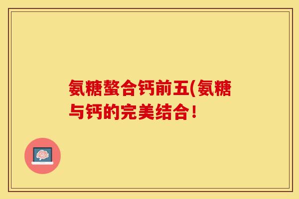 氨糖螯合钙前五(氨糖与钙的完美结合！