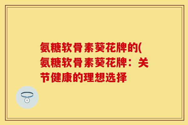 氨糖软骨素葵花牌的(氨糖软骨素葵花牌：关节健康的理想选择
