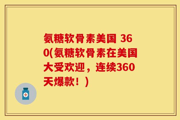 氨糖软骨素美国 360(氨糖软骨素在美国大受欢迎，连续360天爆款！)