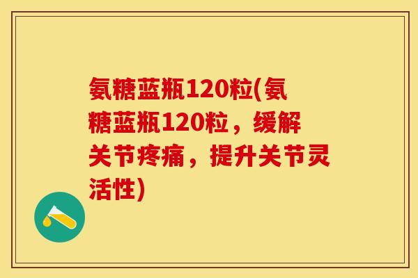 氨糖蓝瓶120粒(氨糖蓝瓶120粒，缓解关节疼痛，提升关节灵活性)