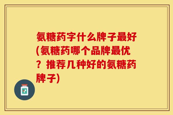 氨糖药字什么牌子最好(氨糖药哪个品牌最优?推荐几种好的氨糖药牌子)-第1张图片-关节保镖 氨糖药字什么牌子最好(氨糖药哪个品牌最优?推荐几种好的氨糖药牌子)-第1张图片-关节保镖