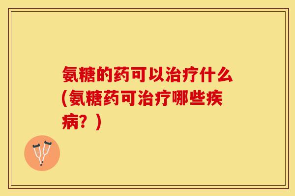 氨糖的药可以治疗什么(氨糖药可治疗哪些疾病？)