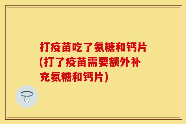 打疫苗吃了氨糖和钙片(打了疫苗需要额外补充氨糖和钙片)