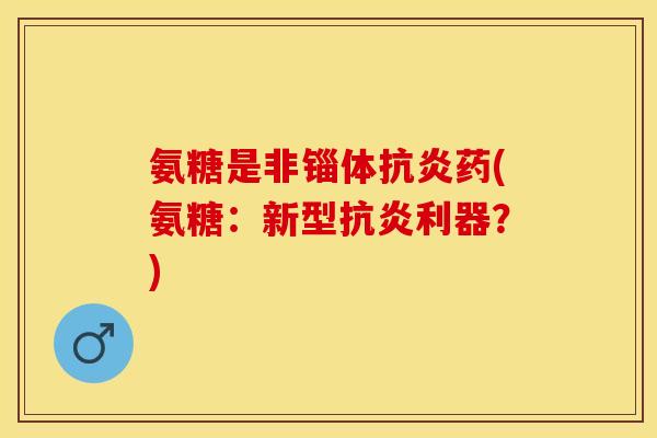 氨糖是非锱体抗炎药(氨糖：新型抗炎利器？)