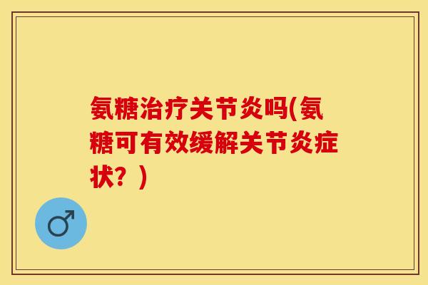 氨糖治疗关节炎吗(氨糖可有效缓解关节炎症状？)