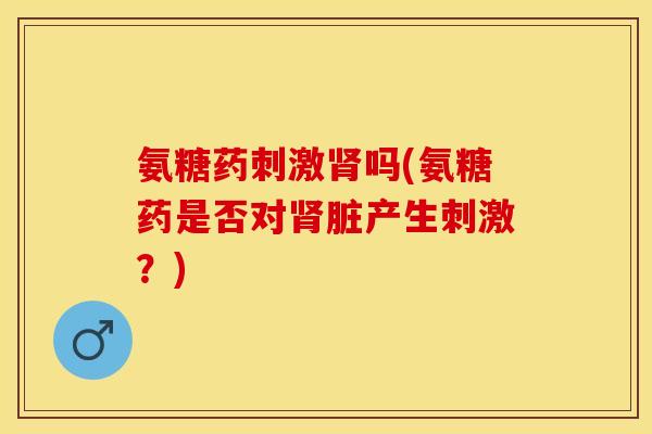 氨糖药刺激肾吗(氨糖药是否对肾脏产生刺激？)