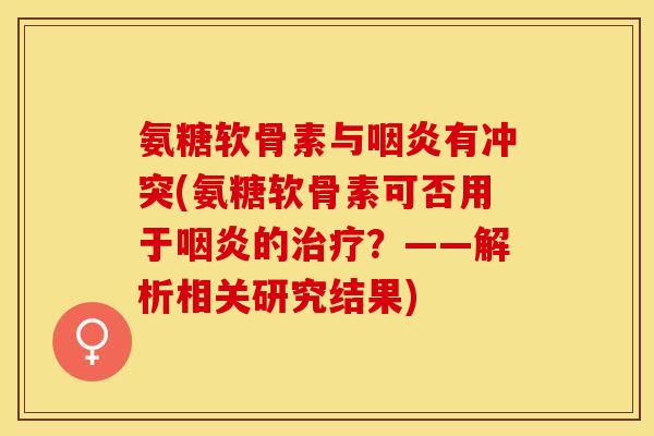 氨糖软骨素与咽炎有冲突(氨糖软骨素可否用于咽炎的治疗？——解析相关研究结果)