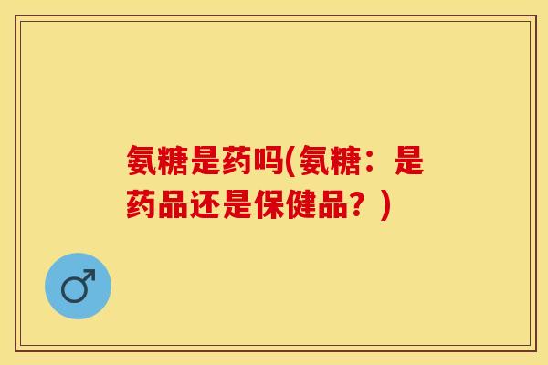 氨糖是药吗(氨糖：是药品还是保健品？)