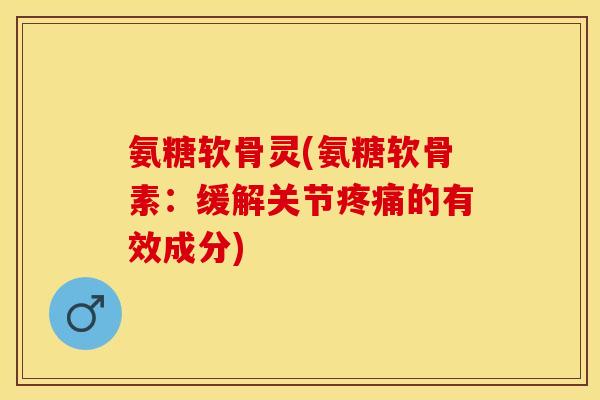 氨糖软骨灵(氨糖软骨素：缓解关节疼痛的有效成分)