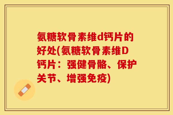 氨糖软骨素维d钙片的好处(氨糖软骨素维D钙片：强健骨骼、保护关节、增强免疫)-第1张图片-关节保镖