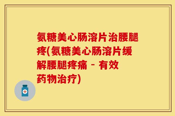 氨糖美心肠溶片治腰腿疼(氨糖美心肠溶片缓解腰腿疼痛 - 有效药物治疗)