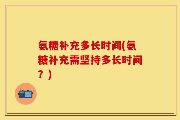 氨糖补充多长时间(氨糖补充需坚持多长时间？)