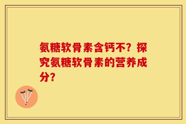 氨糖软骨素含钙不？探究氨糖软骨素的营养成分？
