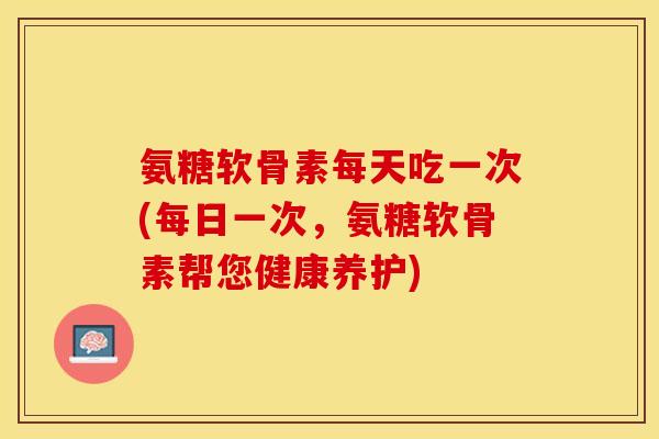 氨糖软骨素每天吃一次(每日一次，氨糖软骨素帮您健康养护)