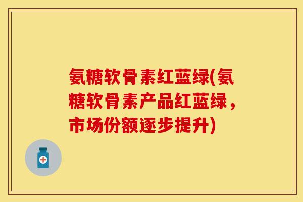 氨糖软骨素红蓝绿(氨糖软骨素产品红蓝绿，市场份额逐步提升)