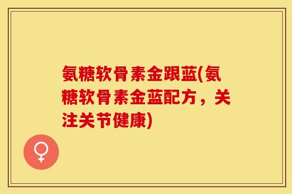 氨糖软骨素金跟蓝(氨糖软骨素金蓝配方，关注关节健康)