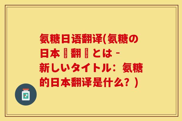 氨糖日语翻译(氨糖の日本語翻訳とは - 新しいタイトル：氨糖的日本翻译是什么？)